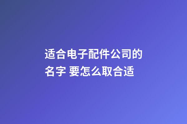 适合电子配件公司的名字 要怎么取合适-第1张-公司起名-玄机派